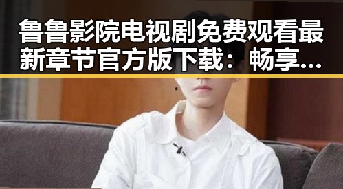 鲁鲁影院电视剧免费观看最新章节官方版下载：畅享最新剧情的理想选择