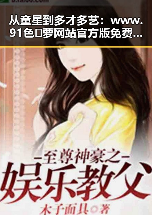 从童星到多才多艺:www.91色😍萝网站官方版免费版引领平顶山市娱乐新潮流