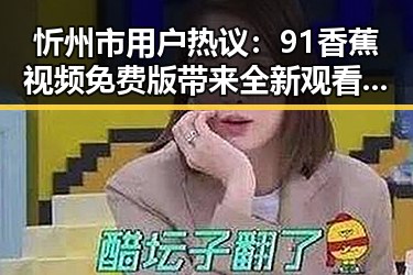 忻州市用户热议：91香蕉视频免费版带来全新观看体验