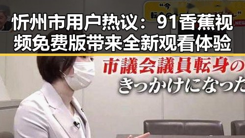 忻州市用户热议:91香蕉视频免费版带来全新观看体验