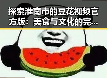 探索淮南市的豆花视频官方版:美食与文化的完美结合