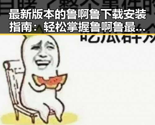 最新版本的鲁啊鲁下载安装指南：轻松掌握鲁啊鲁最新版下载