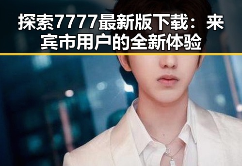 探索7777最新版下载：来宾市用户的全新体验