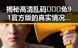 揭秘高清乱码🔞❌♋免91官方版的真实情况与安全指南