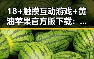 18+触摸互动游戏+黄油苹果官方版下载：从娱乐圈到游戏世界的反差体验