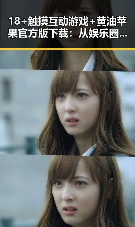 18+触摸互动游戏+黄油苹果官方版下载:从娱乐圈到游戏世界的反差体验