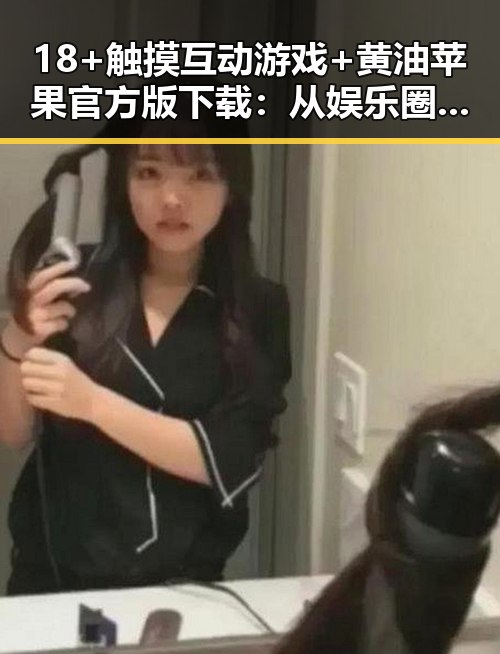 18+触摸互动游戏+黄油苹果官方版下载:从娱乐圈到游戏世界的反差体验