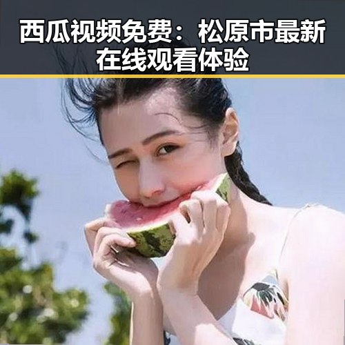西瓜视频免费:松原市最新在线观看体验