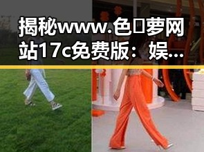 揭秘www.色😍萝网站17c免费版：娱乐圈背后的秘密