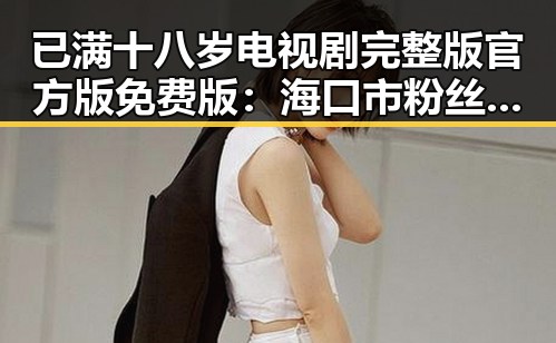 已满十八岁电视剧完整版官方版免费版:海口市粉丝追剧热潮持续升温