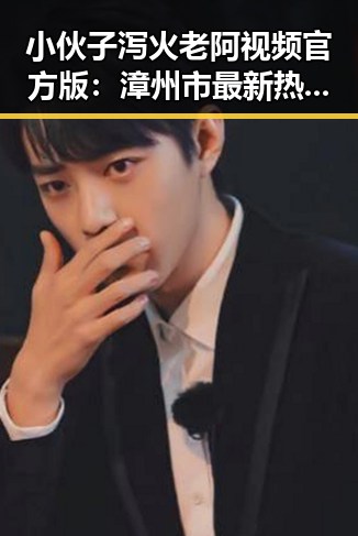 小伙子泻火老阿视频官方版:漳州市最新热潮解析