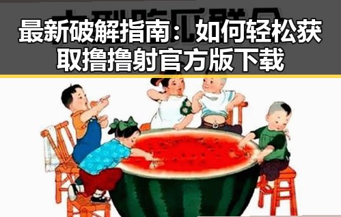 最新破解指南：如何轻松获取撸撸射官方版下载