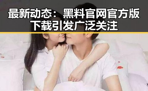 最新动态：黑料 官网官方版下载引发广泛关注