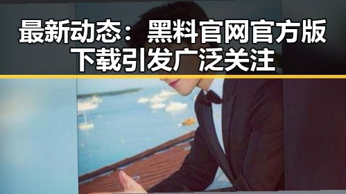 最新动态:黑料 官网官方版下载引发广泛关注