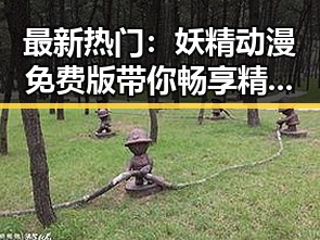 最新热门：妖精动漫免费版带你畅享精彩世界