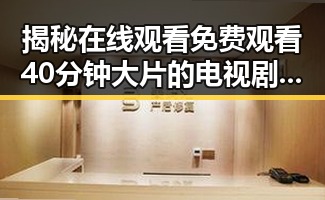 揭秘在线观看 免费观看40分钟大片的电视剧最新版下载的便利性与趋势
