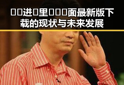 🔞🍌进🍑里❌❌❌面最新版下载的现状与未来发展