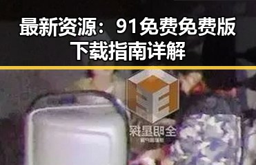 最新资源：91免费免费版下载指南详解