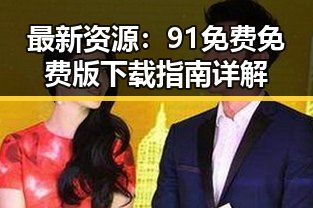 最新资源:91免费免费版下载指南详解