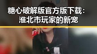 糖心破解版官方版下载:淮北市玩家的新宠