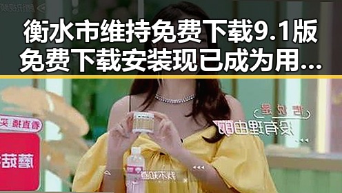 衡水市维持免费下载9.1版免费下载安装现已成为用户首选