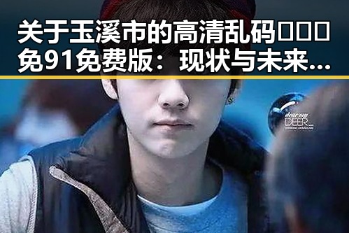关于玉溪市的高清乱码🔞❌♋免91免费版:现状与未来探讨