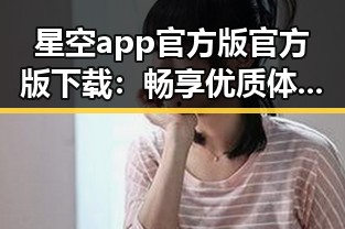 星空app官方版官方版下载：畅享优质体验的最佳选择