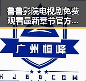 鲁鲁影院电视剧免费观看最新章节官方版免费版:全面解析最新内容动态