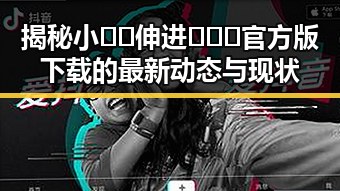 揭秘小🐔🐔伸进🈲🔞🔞官方版下载的最新动态与现状