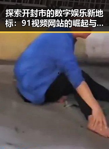探索开封市的数字娱乐新地标：91视频网站的崛起与反思