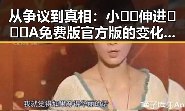 从争议到真相:小🐔🐔伸进🈲🔞🔞A免费版官方版的变化与反差