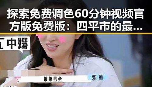 探索免费调色60分钟视频官方版免费版:四平市的最新资源指南