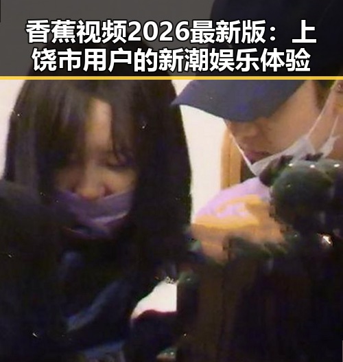 香蕉视频2026最新版：上饶市用户的新潮娱乐体验