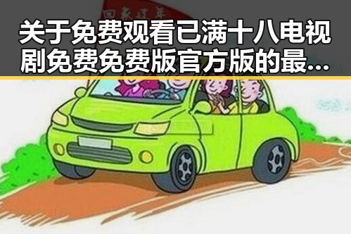 关于 免费观看已满十八电视剧免费免费版官方版的最新动态与资源介绍