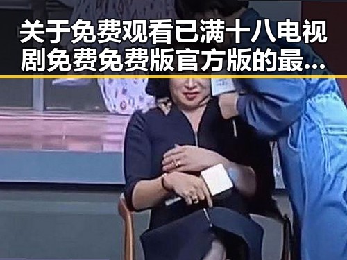 关于 免费观看已满十八电视剧免费免费版官方版的最新动态与资源介绍
