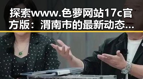 探索 www.色 萝网站17c官方版：渭南市的最新动态与发展