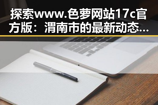 探索 www.色 萝网站17c官方版:渭南市的最新动态与发展
