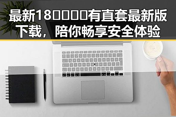 最新18🈲🍆🍑🔞有直套最新版下载,陪你畅享安全体验