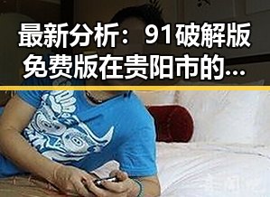 最新分析:91破解版免费版在贵阳市的应用与现状