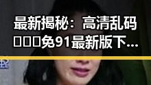 最新揭秘：高清乱码🔞❌♋免91最新版下载引发关注