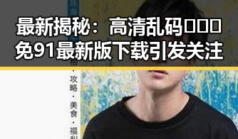 最新揭秘:高清乱码🔞❌♋免91最新版下载引发关注