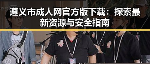 遵义市成人网官方版下载：探索最新资源与安全指南