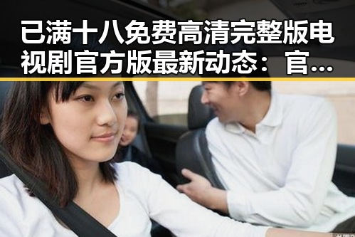 已满十八免费高清完整版电视剧官方版最新动态:官方资源全面上线