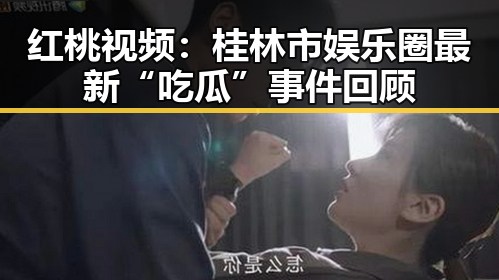 红桃视频:桂林市娱乐圈最新“吃瓜”事件回顾