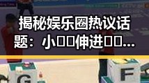 揭秘娱乐圈热议话题：小🐔🐔伸进🈲🔞🔞引发关注