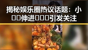揭秘娱乐圈热议话题:小🐔🐔伸进🈲🔞🔞引发关注