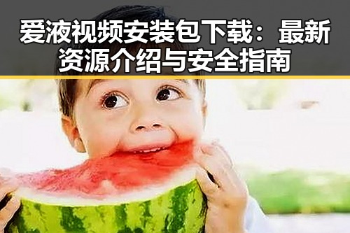 爱液视频安装包下载:最新资源介绍与安全指南