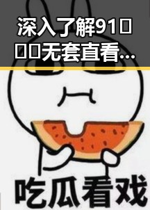 深入了解91❌❌❌无套直看片红桃在线观看今官方免费版的最新动态