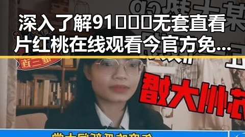 深入了解91❌❌❌无套直看片红桃在线观看今官方免费版的最新动态
