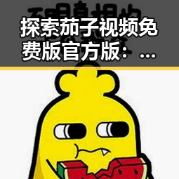 探索茄子视频免费版官方版：邻里娱乐新选择